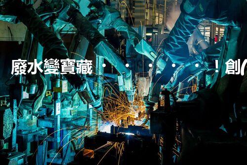 廢水變寶藏！創(chuàng)新技術(shù)助力環(huán)保，解密處理廢水的奇妙方法！
